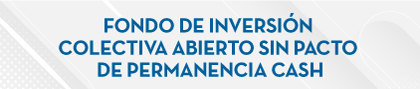 FONDO DE INVERSIÓN COLECTIVA ABIERTO SIN PACTO DE PERMANENCIA CASH
