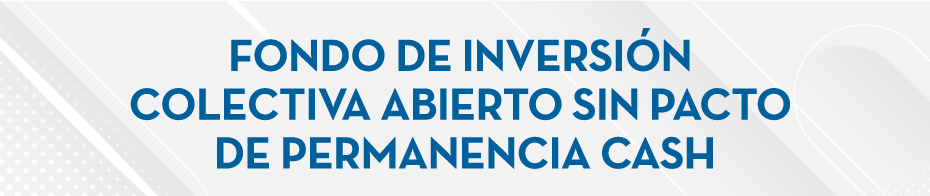 FONDO DE INVERSIÓN COLECTIVA ABIERTO SIN PACTO DE PERMANENCIA CASH