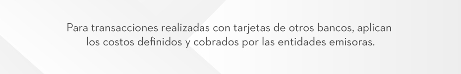 Para transacciones realizadas con tarjetas de otros bancos, aplican los costos definidos y cobrados por las entidades emisoras.