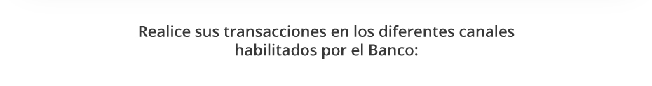 Realice sus transacciones en los diferentes canales habilitados por el Banco: