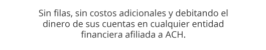 Sin filas, sin costos adicionales y debitando el dinero de sus cuentas en cualquier entidad financiera afiliada a ACH.
