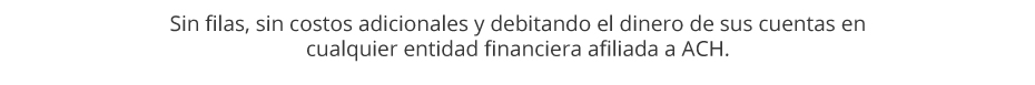 Sin filas, sin costos adicionales y debitando el dinero de sus cuentas en cualquier entidad financiera afiliada a ACH.