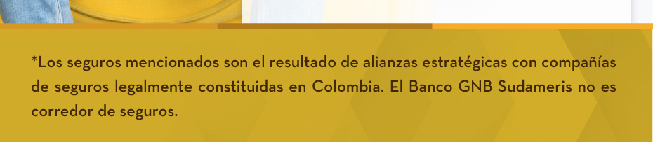*Los seguros mencionados son el resultado de alianzas estratégicas con compañías de seguros legalmente constituidas en Colombia. El Banco GNB Sudameris no es corredor de seguros.