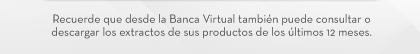 Recuerde que desde la Banca Virtual también puede consultar o descargar los extractos de sus productos de los últimos 12 meses.