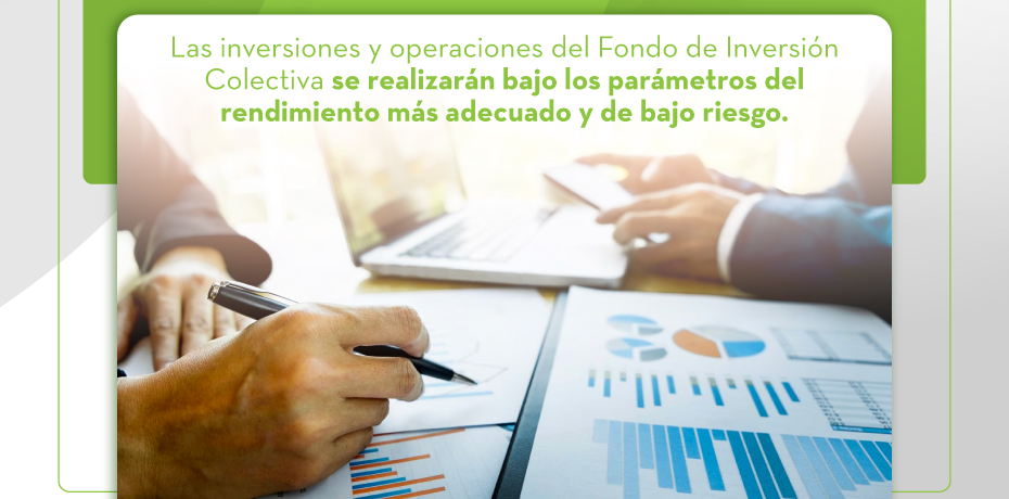 Las inversiones y operaciones del Fondo de Inversión Colectiva se realizarán bajo los parámetros del rendimiento más adecuado y de bajo riesgo.