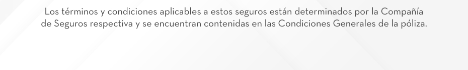 Los términos y condiciones aplicables a estos seguros están determinados por la Compañía de Seguros respectiva y se encuentran contenidas en las Condiciones Generales de la póliza.
