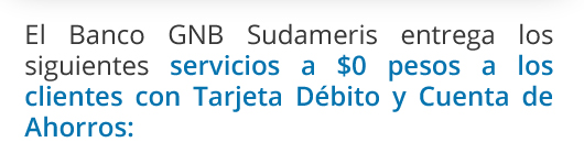 El Banco GNB Sudameris entrega los siguientes servicios a $0 pesos a los clientes con Tarjeta Débito y Cuenta de Ahorros: