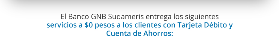 El Banco GNB Sudameris entrega los siguientes servicios a $0 pesos a los clientes con Tarjeta Débito y Cuenta de Ahorros: