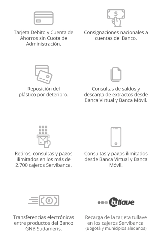 Tarjeta Debito y Cuenta de Ahorros sin Cuota de Administración. - Consignaciones nacionales a cuentas del Banco. - Reposición del plástico por deterioro - Consultas de saldos y descarga de extractos desde Banca Virtual y Banca Móvil.