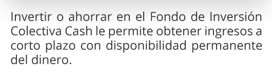 Invertir o ahorrar en el Fondo de Inversión Colectiva Cash le permite obtener ingresos a corto plazo con disponibilidad permanente del dinero.