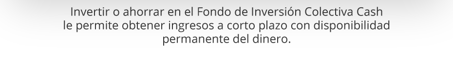 Invertir o ahorrar en el Fondo de Inversión Colectiva Cash le permite obtener ingresos a corto plazo con disponibilidad permanente del dinero.