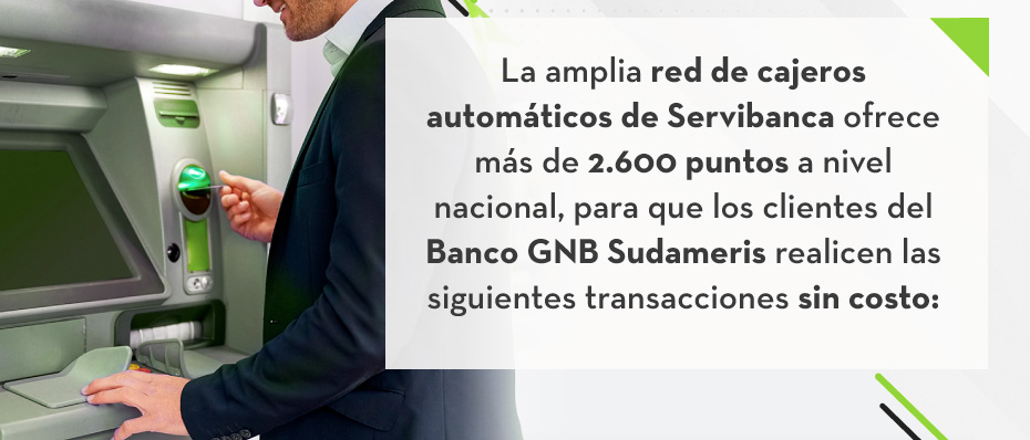 La amplia red de cajeros automáticos de Servibanca ofrece más de 2.600 puntos a nivel nacional, para que los clientes del Banco GNB Sudameris realicen las siguientes transacciones sin costo: