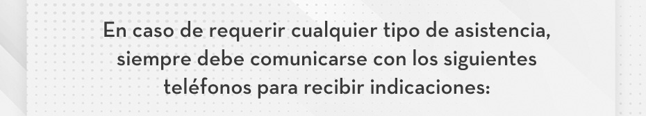 En caso de requerir cualquier tipo de asistencia, siempre debe comunicarse con los siguientes teléfonos para recibir indicaciones: