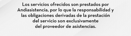 Los servicios ofrecidos son prestados por Andiasistencia, por lo que la responsabilidad y las obligaciones derivadas de la prestación del servicio son exclusivamente del proveedor de asistencias.