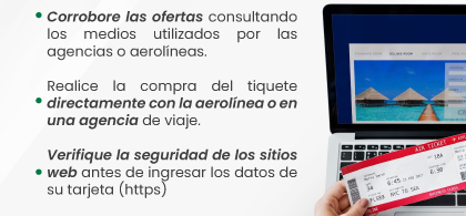 1. Corrobore las ofertas consultando los medios utilizados por las agencias o aerolíneas. | 2. Realice la compra del tiquete directamente con la aerolínea o en una agencia de viaje. | 3. Verifique la seguridad de los sitios web antes de ingresar los datos de su tarjeta (https)
