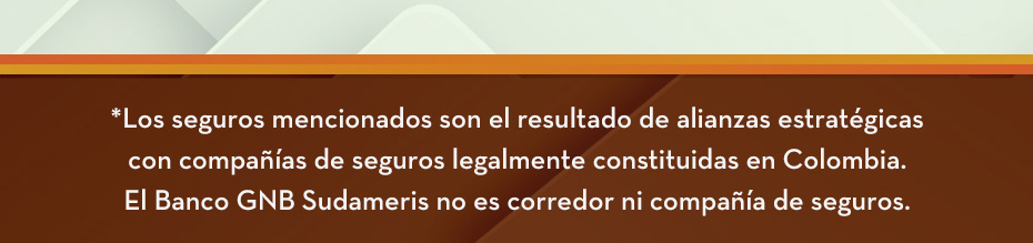 Los seguros mencionados son el resultado de alianzas estratégicas con compañías de seguros legalmente constituidas en Colombia. El Banco GNB Sudameris no es corredor ni compañía de seguros.