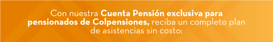Con nuestra Cuenta Pensión exclusiva para pensionados de Colpensiones, reciba un completo plan de asistencias sin costo: