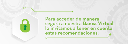 Para acceder de manera segura a nuestra Banca Virtual, lo invitamos a tener en cuenta estas recomendaciones: