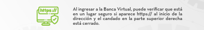 Al ingresar a la Banca Virtual, puede verificar que está en un lugar seguro si aparece https:// al inicio de la dirección y el candado en la parte superior derecha está cerrado.