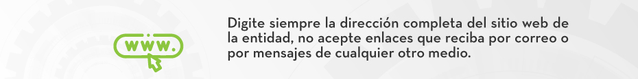 Digite siempre la dirección completa del sitio web de la entidad, no acepte enlaces que reciba por correo o por mensajes de cualquier otro medio.