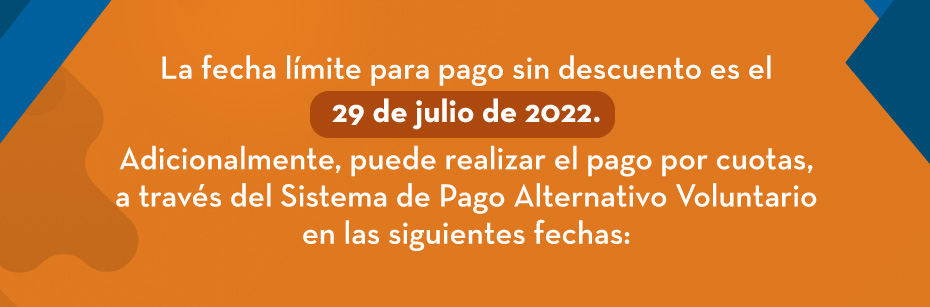 La fecha límite para pago sin descuento es el 29 de julio de 2022. Adicionalmente, puede realizar el pago por cuotas, a través del Sistema de Pago Alternativo Voluntario en las siguientes fechas: