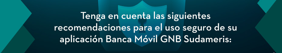 Tenga en cuenta las siguientes recomendaciones para el uso seguro de su aplicación Banca Móvil GNB Sudameris: