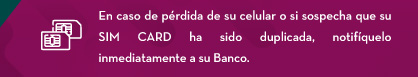 En caso de pérdida de su celular o si sospecha que su SIM CARD ha sido duplicada, notifíquelo inmediatamente a su Banco.