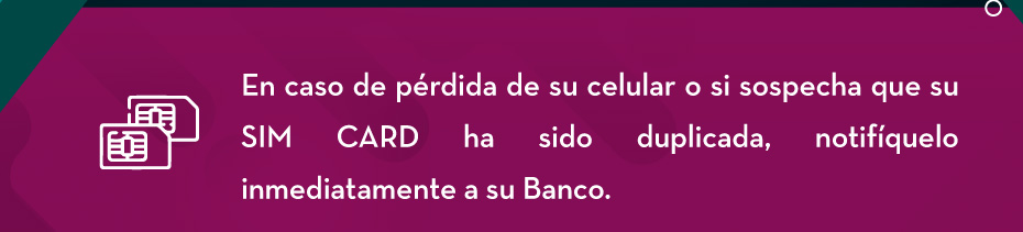 En caso de pérdida de su celular o si sospecha que su SIM CARD ha sido duplicada, notifíquelo inmediatamente a su Banco.