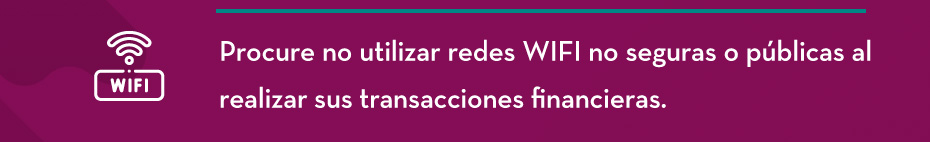 Procure no utilizar redes WIFI no seguras o públicas al realizar sus transacciones financieras.