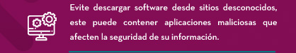 Evite descargar software desde sitios desconocidos, este puede contener aplicaciones maliciosas que afecten la seguridad de su información.