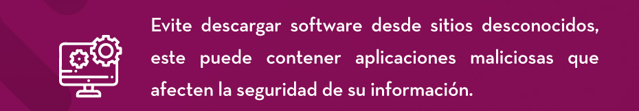 Evite descargar software desde sitios desconocidos, este puede contener aplicaciones maliciosas que afecten la seguridad de su información.