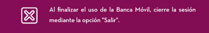 Al finalizar el uso de la Banca Móvil, cierre la sesión mediante la opción Salir.