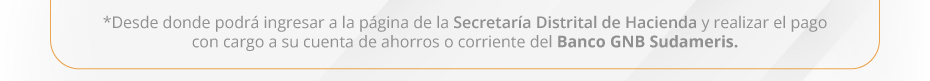 *Desde donde podrá ingresar a la página de la Secretaría Distrital de Hacienda y realizar el pago con cargo a su cuenta de ahorros o corriente del Banco GNB Sudameris.