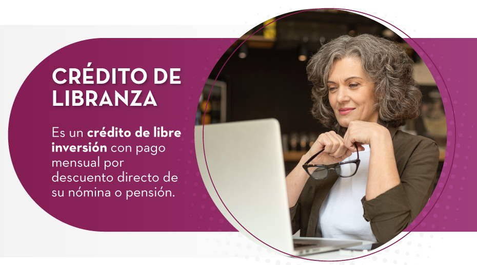 CRÉDITO DE LIBRANZA: Es un crédito de libre inversión con pago mensual por descuento directo de su nómina o pensión.