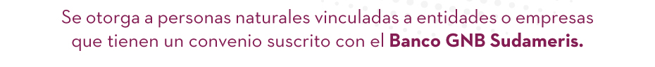 Se otorga a personas naturales vinculadas a entidades o empresas que tienen un convenio suscrito con el Banco GNB Sudameris.