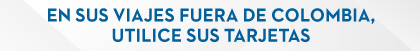 EN SUS VIAJES FUERA DE COLOMBIA, UTILICE SUS TARJETAS