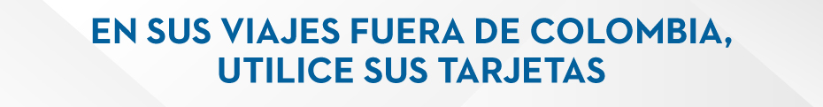EN SUS VIAJES FUERA DE COLOMBIA, UTILICE SUS TARJETAS