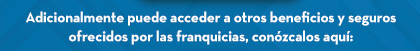 Adicionalmente puede acceder a otros beneficios y seguros ofrecidos por las franquicias, conózcalos aquí: