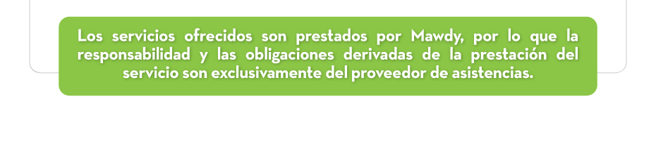 Los servicios ofrecidos son prestados por Mawdy, por lo que la responsabilidad y las obligaciones derivadas de la prestación del servicio son exclusivamente del proveedor de asistencias.