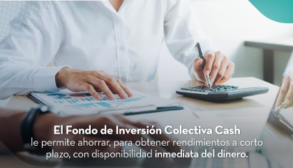 El Fondo de Inversión Colectiva Cash le permite ahorrar, para obtener rendimientos a corto plazo, con disponibilidad inmediata del dinero.