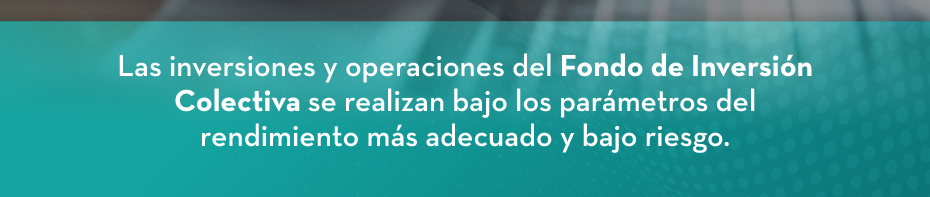 Las inversiones y operaciones del Fondo de Inversión Colectiva se realizan bajo los parámetros del rendimiento más adecuado y bajo riesgo.