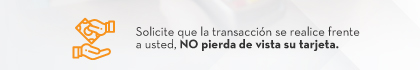 Solicite que la transacción se realice frente a usted, NO pierda de vista su tarjeta.