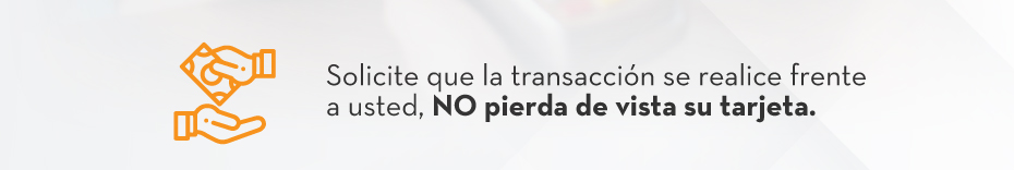 Solicite que la transacción se realice frente a usted, NO pierda de vista su tarjeta.