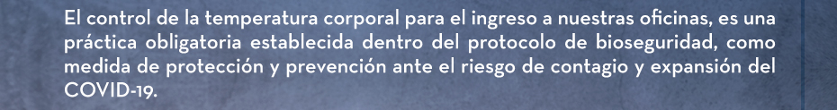 El control de la temperatura corporal para el ingreso a nuestras oficinas, es una práctica obligatoria establecida dentro del protocolo de bioseguridad, como medida de protección y prevención ante el riesgo de contagio y expansión del COVID-19.