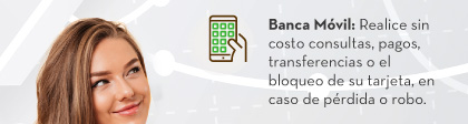 Banca Móvil: Realice sin costo consultas, pagos, transferencias o el bloqueo de su tarjeta, en caso de pérdida o robo.