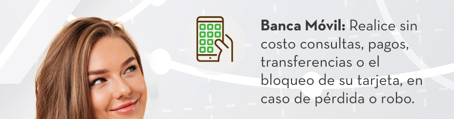 Banca Móvil: Realice sin costo consultas, pagos, transferencias o el bloqueo de su tarjeta, en caso de pérdida o robo.