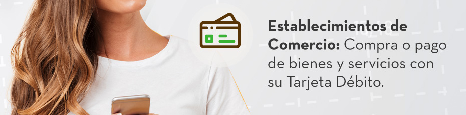 Establecimientos de Comercio: Compra o pago de bienes y servicios con su Tarjeta Débito.