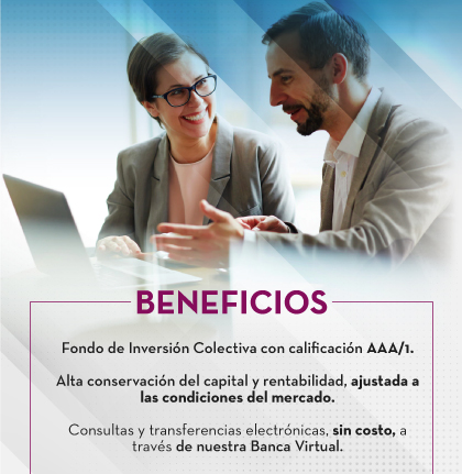 beneficios: Fondo de Inversión Colectiva con calificación AAA/1. - Alta conservación del capital y rentabilidad, ajustada a las condiciones del mercado. - Consultas y transferencias electrónicas, sin costo, a través de nuestra Banca Virtual.