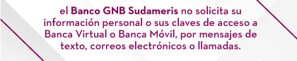 el Banco GNB Sudameris no solicita su información personal o sus claves de acceso a Banca Virtual o Banca Móvil, por mensajes de texto, correos electrónicos o llamadas.
