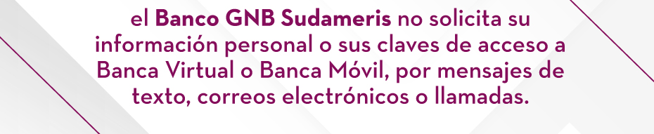 el Banco GNB Sudameris no solicita su información personal o sus claves de acceso a Banca Virtual o Banca Móvil, por mensajes de texto, correos electrónicos o llamadas.